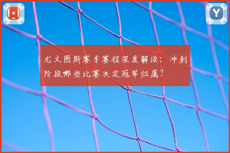尤文图斯赛季赛程深度解读：冲刺阶段哪些比赛决定冠军归属？