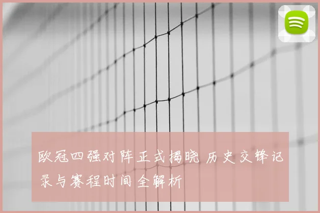 欧冠四强对阵正式揭晓 历史交锋记录与赛程时间全解析