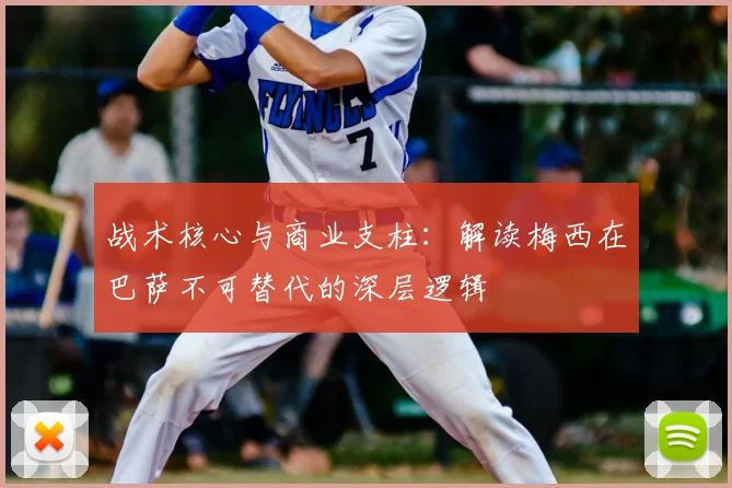 战术核心与商业支柱：解读梅西在巴萨不可替代的深层逻辑