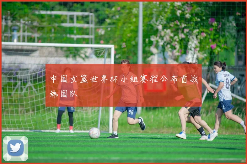 中国女篮世界杯小组赛程公布首战韩国队