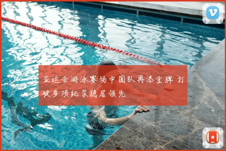 亚运会游泳赛场中国队再添金牌 打破多项纪录稳居领先