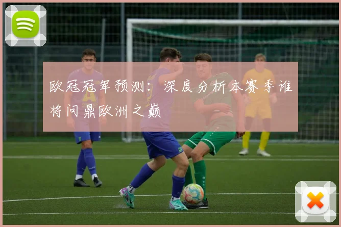 欧冠冠军预测：深度分析本赛季谁将问鼎欧洲之巅