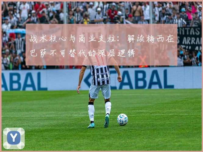 战术核心与商业支柱：解读梅西在巴萨不可替代的深层逻辑