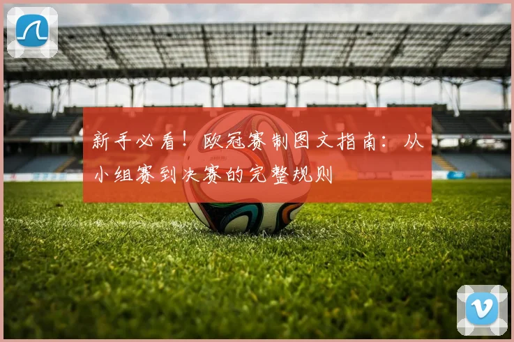 新手必看！欧冠赛制图文指南：从小组赛到决赛的完整规则