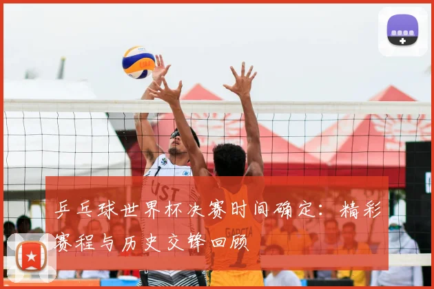 乒乓球世界杯决赛时间确定：精彩赛程与历史交锋回顾