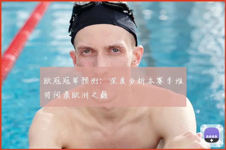 欧冠冠军预测：深度分析本赛季谁将问鼎欧洲之巅