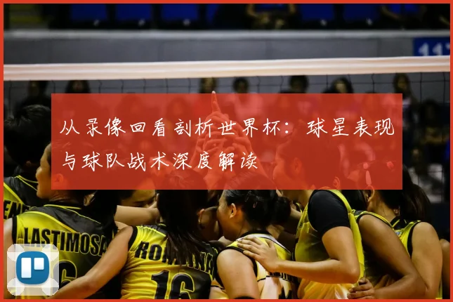 从录像回看剖析世界杯：球星表现与球队战术深度解读