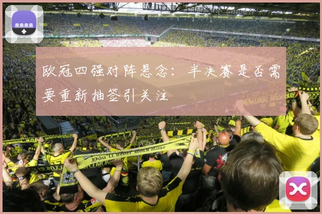 欧冠四强对阵悬念：半决赛是否需要重新抽签引关注