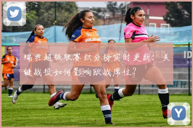 瑞典超级联赛积分榜实时更新：关键战役如何影响欧战席位？