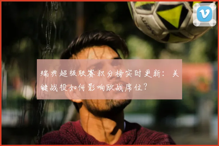 瑞典超级联赛积分榜实时更新：关键战役如何影响欧战席位？