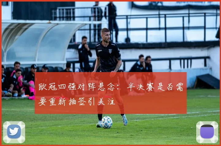 欧冠四强对阵悬念：半决赛是否需要重新抽签引关注