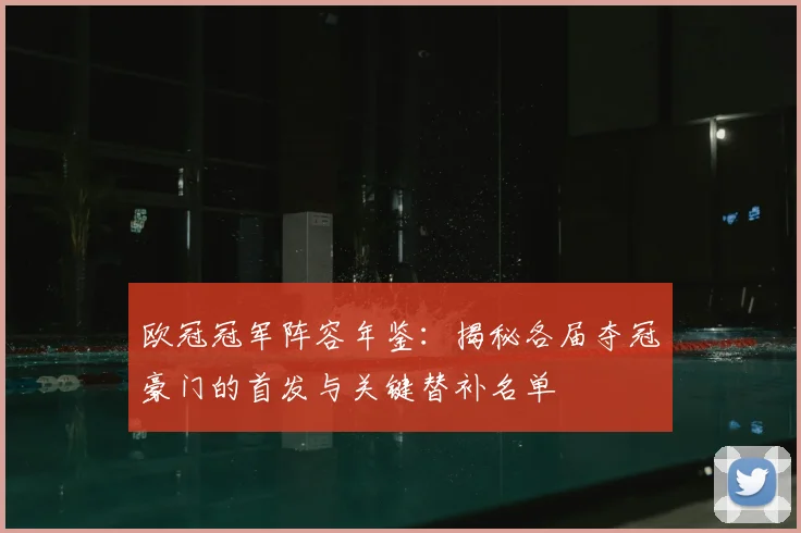欧冠冠军阵容年鉴：揭秘各届夺冠豪门的首发与关键替补名单